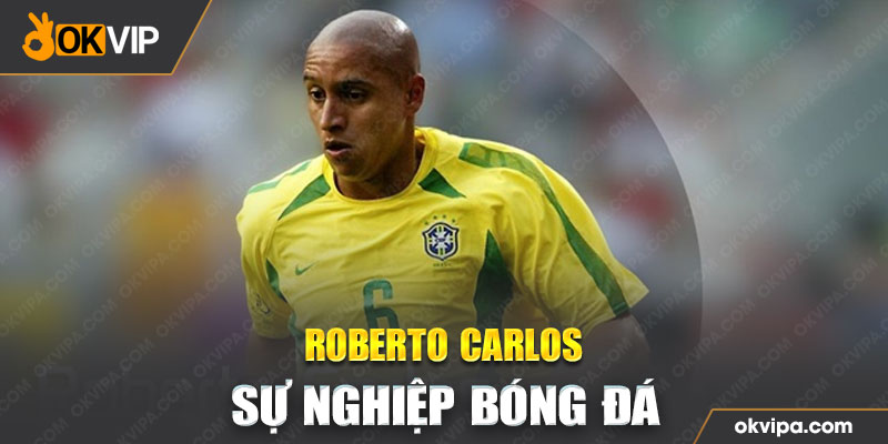 Sự nghiệp bóng đá của Roberto Carlos - Đại Sứ Thương Hiệu OKVIP