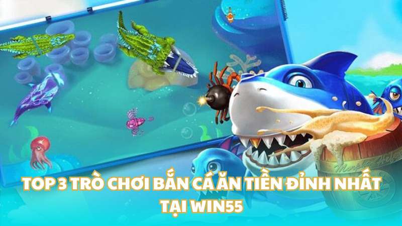 Top 3 trò chơi bắn cá ăn tiền đỉnh nhất tại Win55