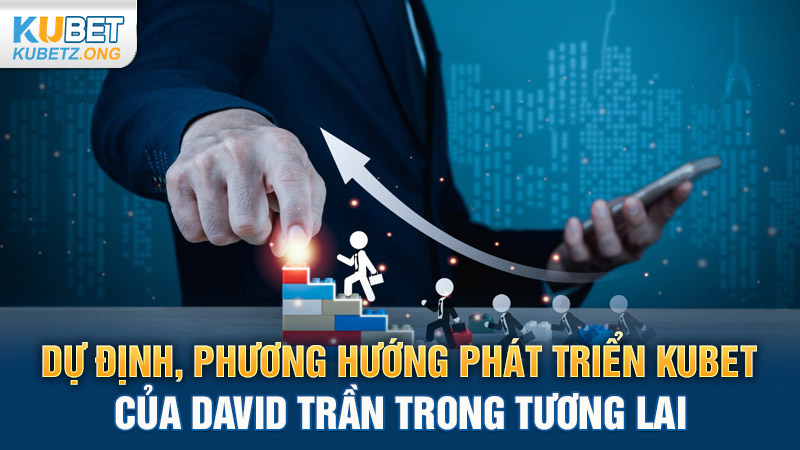 Dự định, phương hướng phát triển Kubet của David Trần trong tương lai