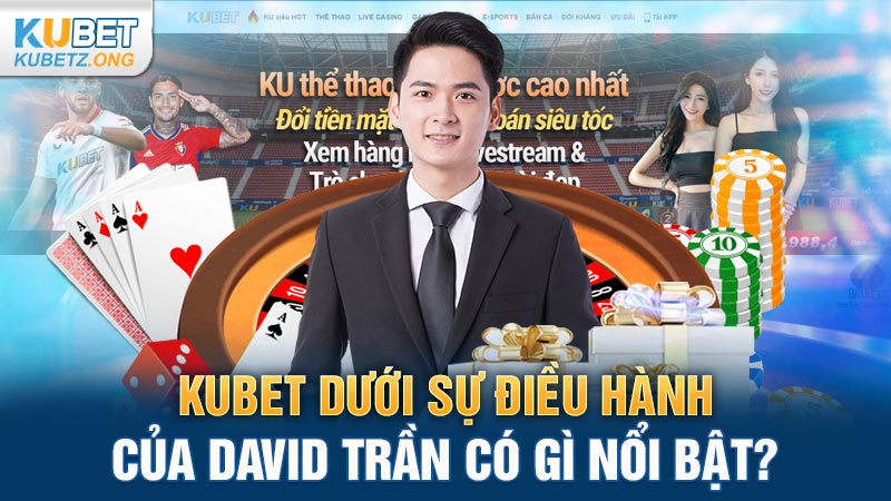 Kubet dưới sự điều hành của David Trần có gì nổi bật?