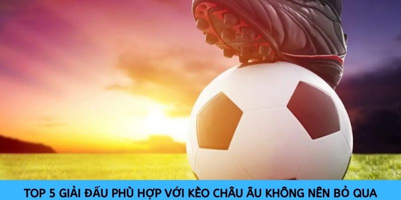 Top 5 giải đấu phù hợp với kèo Châu Âu không nên bỏ qua