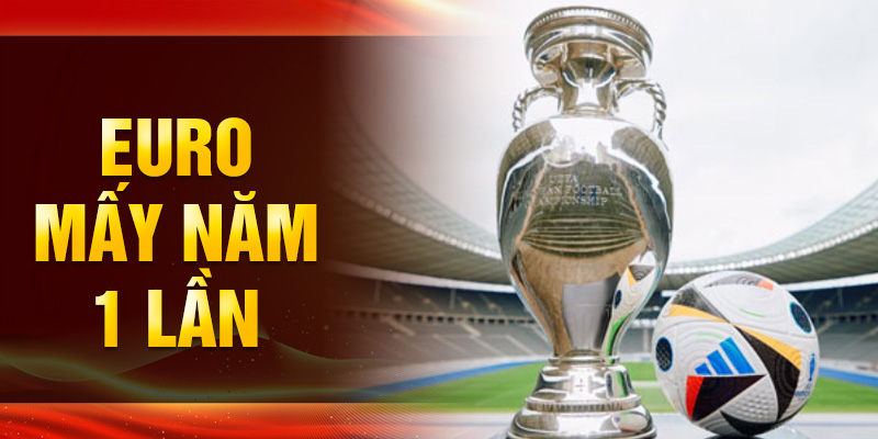 EURO mấy năm 1 lần? Lý do chọn chu kỳ 4 năm