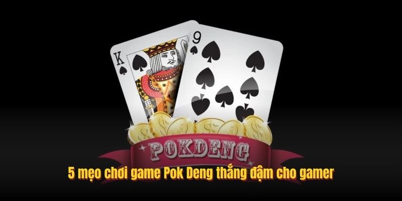 5 mẹo chơi game Pok Deng thắng đậm cho gamer