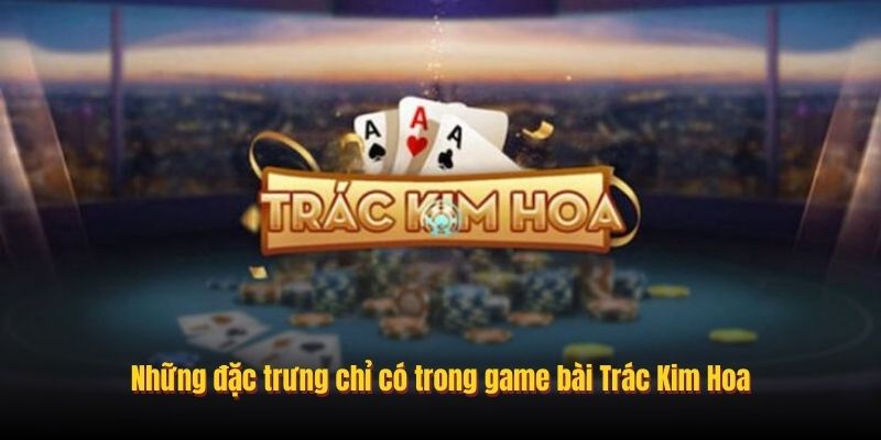 Những đặc trưng chỉ có trong game bài Trác Kim Hoa