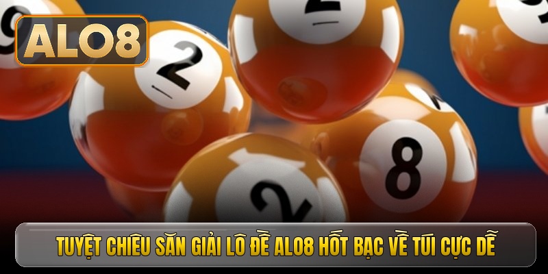 Tuyệt chiêu săn giải lô đề ALO8 hốt bạc về túi cực dễ