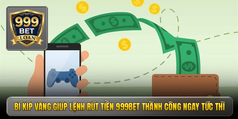 Bí kíp vàng giúp lệnh rút tiền 999bet thành công ngay tức thì