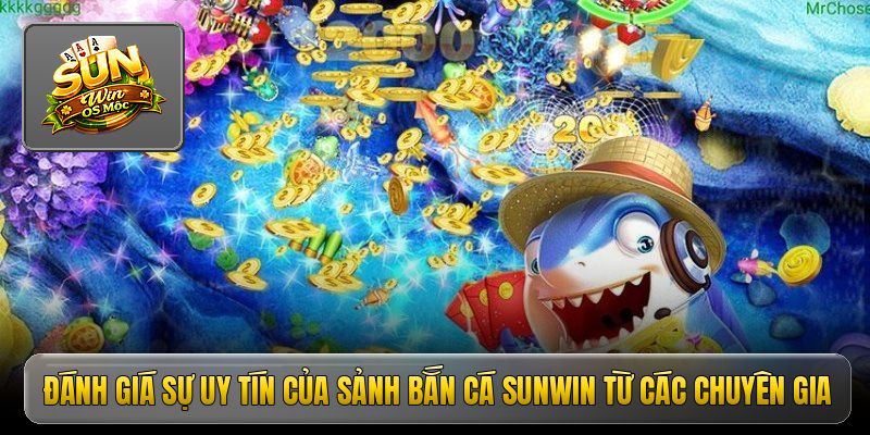 Đánh giá sự uy tín của sảnh bắn cá Sunwin từ các chuyên gia