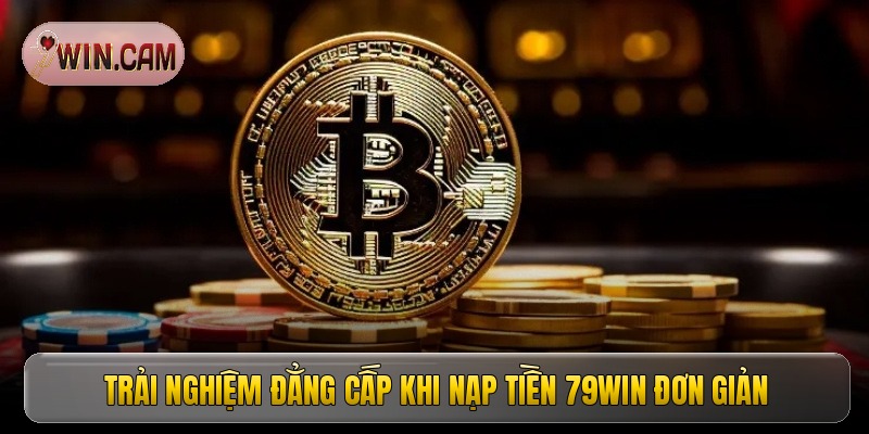 Trải nghiệm đẳng cấp khi nạp tiền 79Win đơn giản
