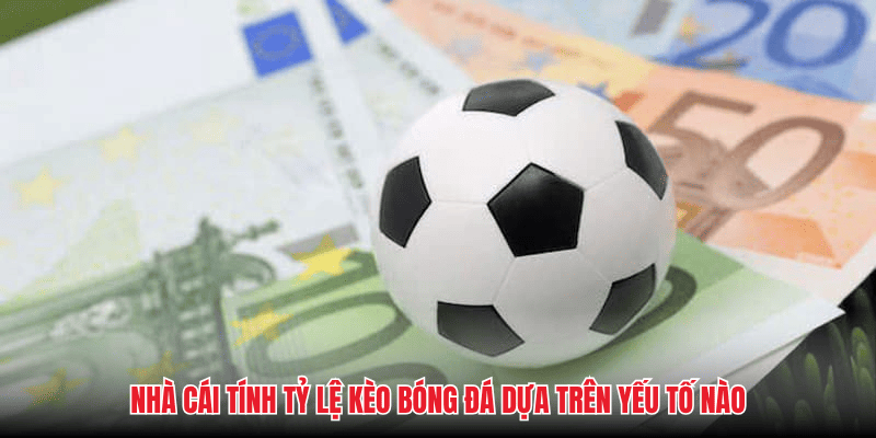 Nhà cái tính tỷ lệ kèo bóng đá dựa trên yếu tố nào